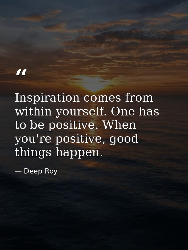 Inspiration comes from within yourself. One has to be positive. When you're positive, good things happen. — Deep Roy