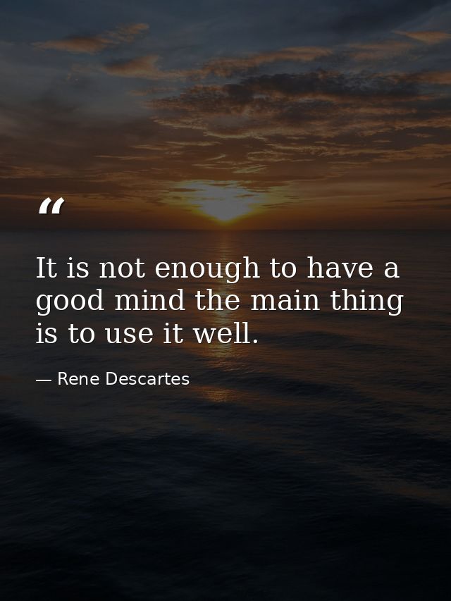 It is not enough to have a good mind the main thing is to use it well. — Rene Descartes