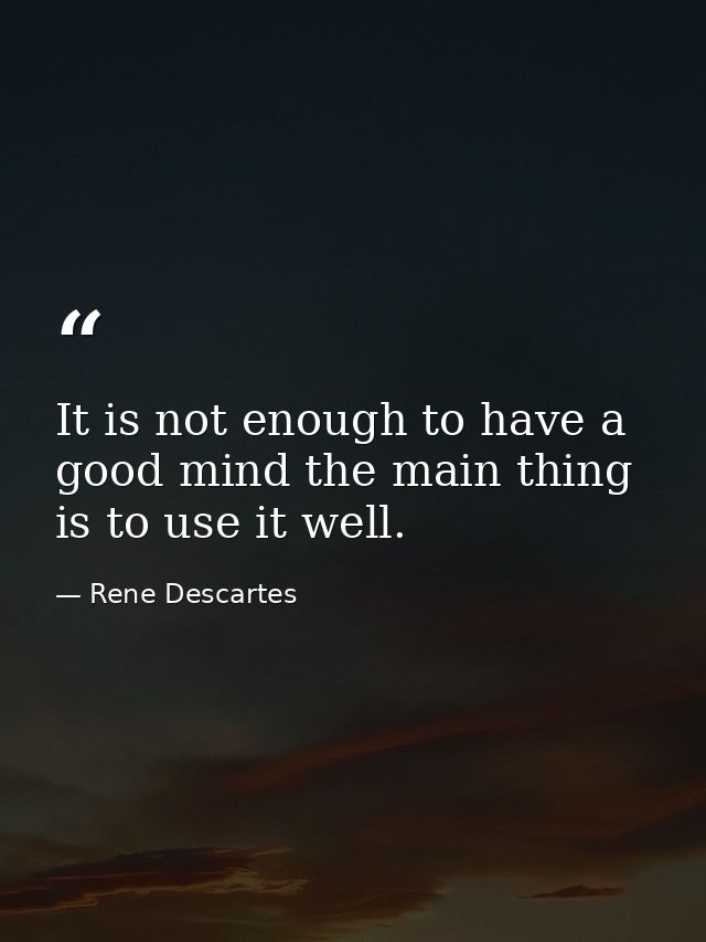 It is not enough to have a good mind the main thing is to use it well. — Rene Descartes
