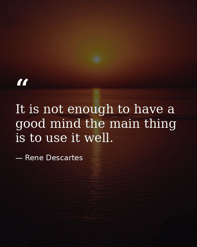 It is not enough to have a good mind the main thing is to use it well. — Rene Descartes