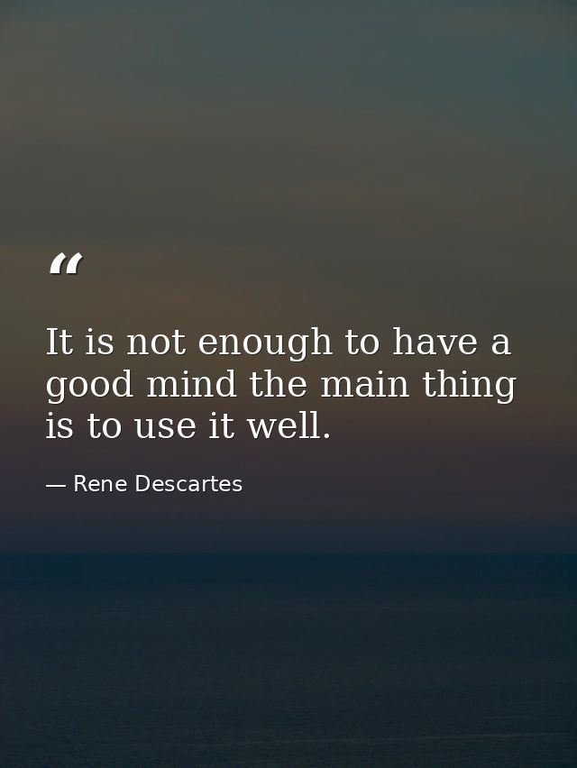 It is not enough to have a good mind the main thing is to use it well. — Rene Descartes