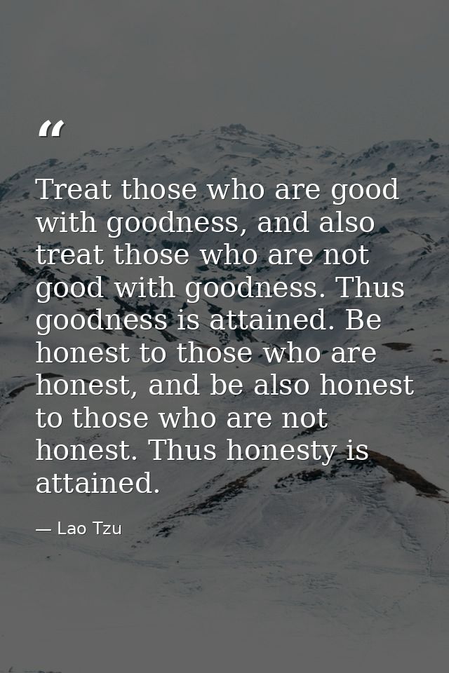 Treat those who are good with goodness, and also treat those who are not good with goodness. Thus goodness is attained.  — Lao Tzu
