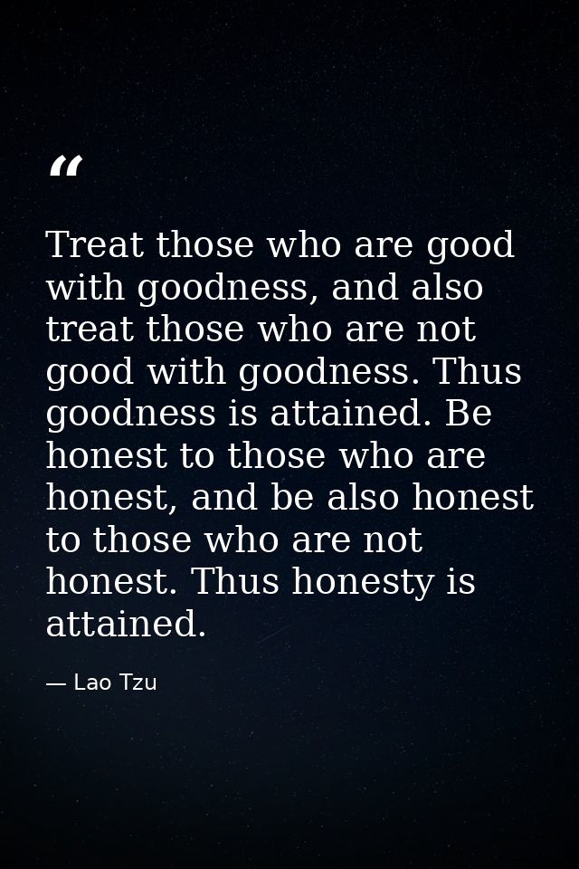 Treat those who are good with goodness, and also treat those who are not good with goodness. Thus goodness is attained.  — Lao Tzu