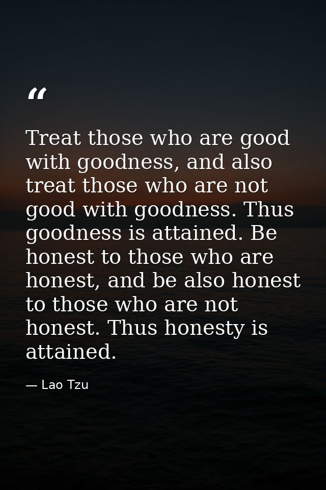 Treat those who are good with goodness, and also treat those who are not good with goodness. Thus goodness is attained.  — Lao Tzu