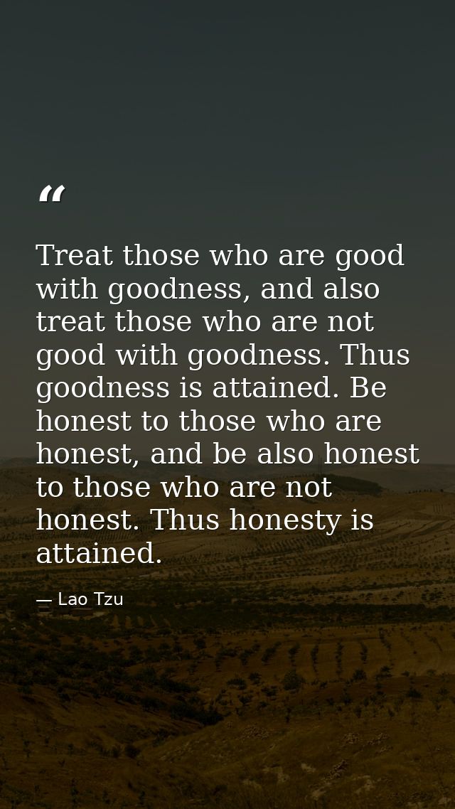 Treat those who are good with goodness, and also treat those who are not good with goodness. Thus goodness is attained.  — Lao Tzu
