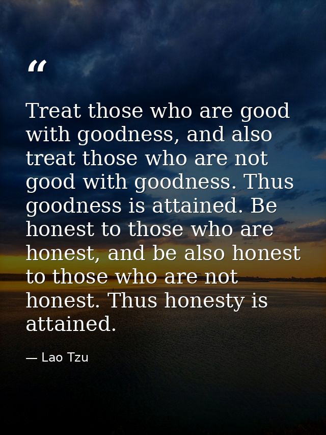 Treat those who are good with goodness, and also treat those who are not good with goodness. Thus goodness is attained.  — Lao Tzu