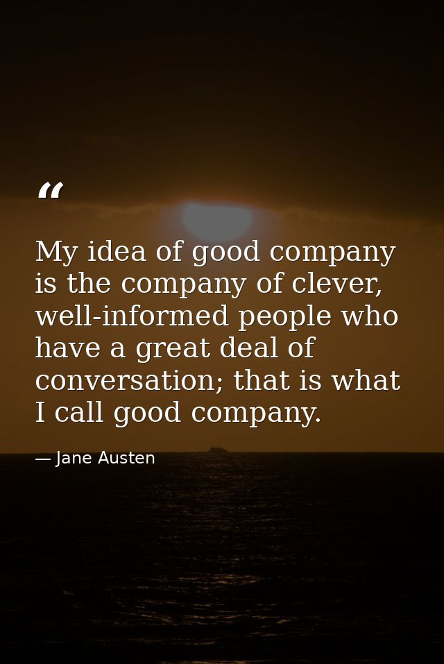 My idea of good company is the company of clever, well-informed people who have a great deal of conversation; that is wh — Jane Austen