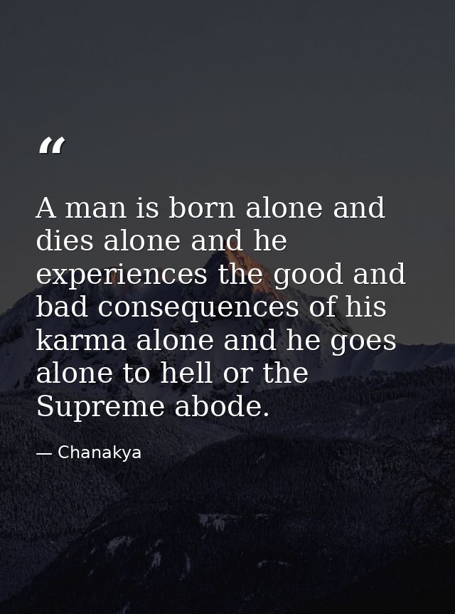 A man is born alone and dies alone and he experiences the good and bad consequences of his karma alone and he goes alone — Chanakya