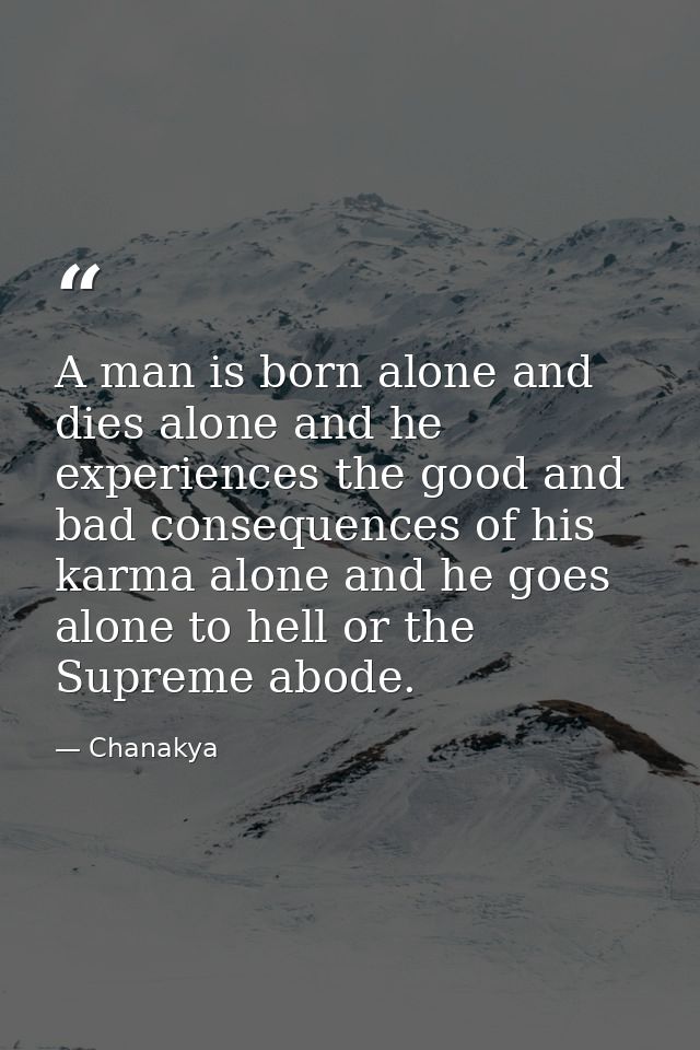 A man is born alone and dies alone and he experiences the good and bad consequences of his karma alone and he goes alone — Chanakya