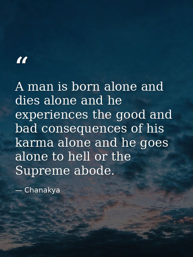 A man is born alone and dies alone and he experiences the good and bad consequences of his karma alone and he goes alone — Chanakya