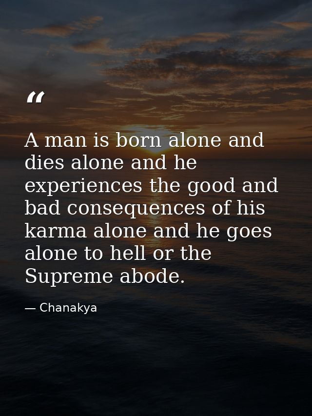A man is born alone and dies alone and he experiences the good and bad consequences of his karma alone and he goes alone — Chanakya