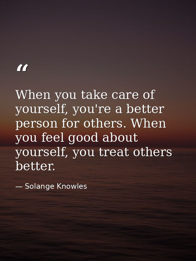 When you take care of yourself, you're a better person for others. When you feel good about yourself, you treat others b — Solange Knowles