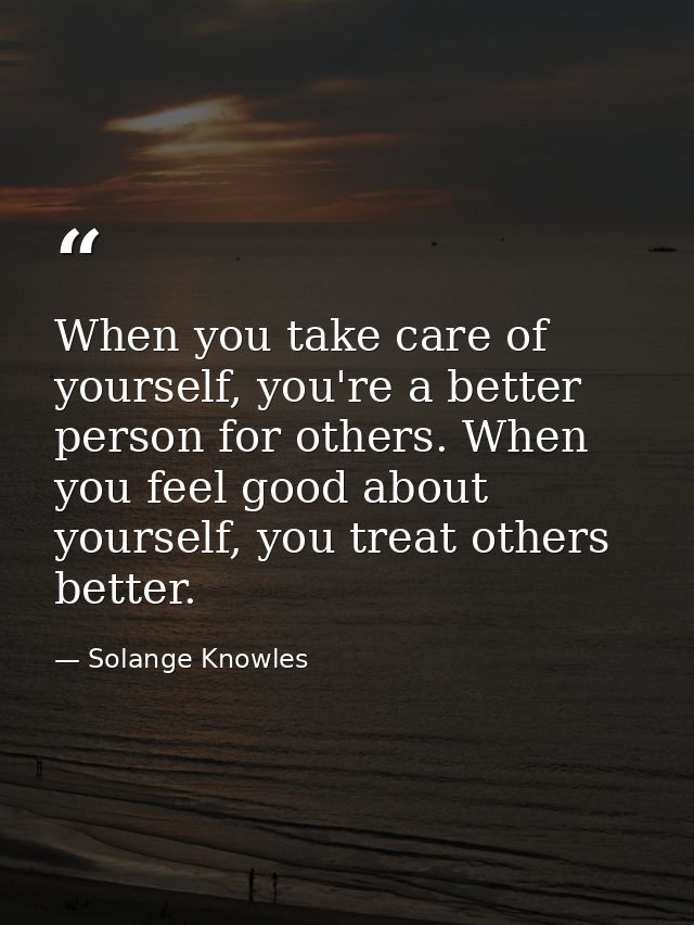 When you take care of yourself, you're a better person for others. When you feel good about yourself, you treat others b — Solange Knowles