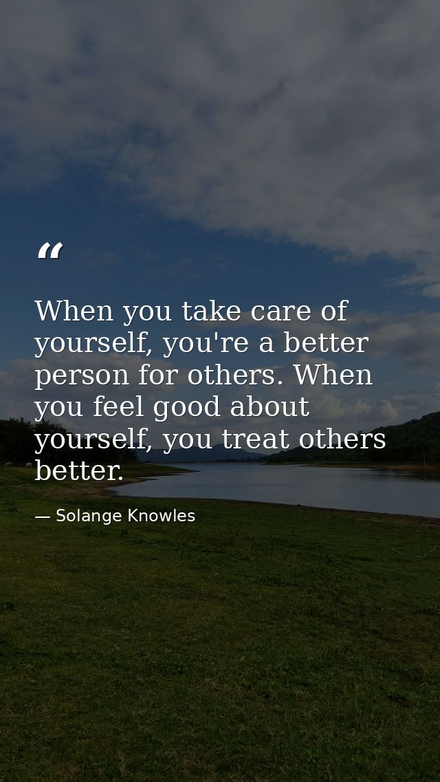 When you take care of yourself, you're a better person for others. When you feel good about yourself, you treat others b — Solange Knowles