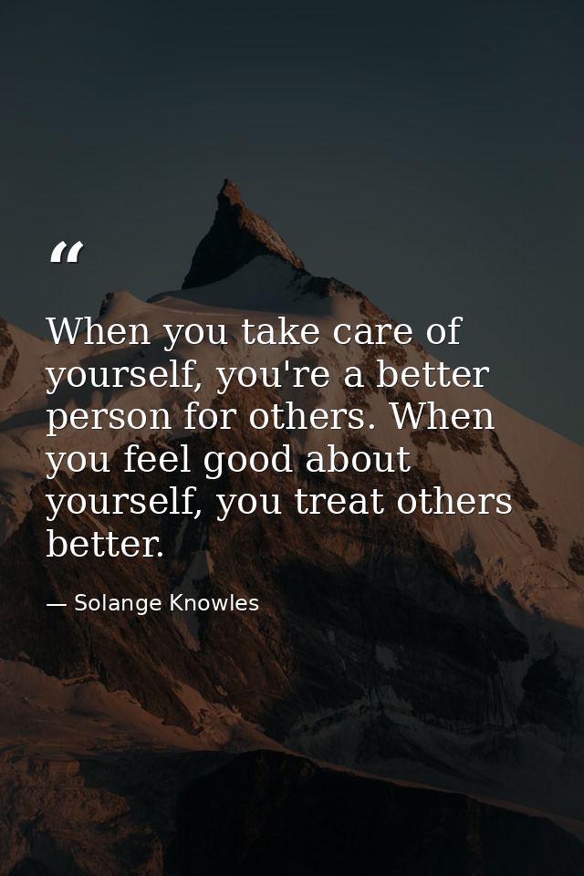 When you take care of yourself, you're a better person for others. When you feel good about yourself, you treat others b — Solange Knowles