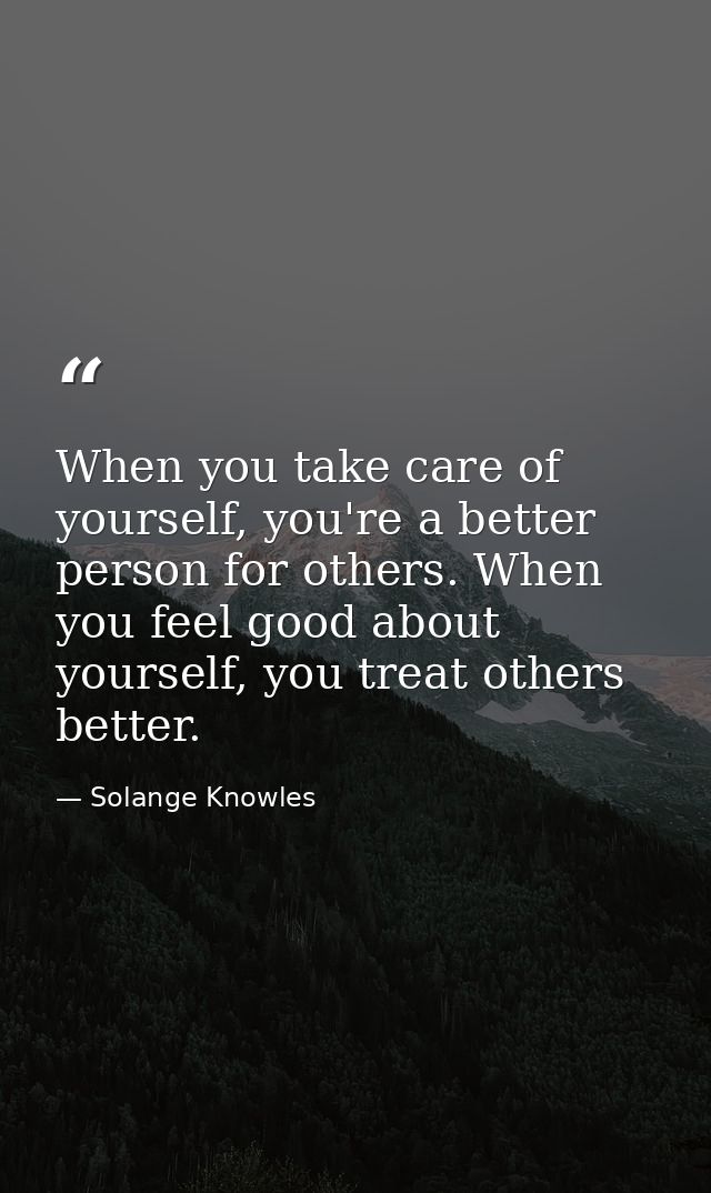 When you take care of yourself, you're a better person for others. When you feel good about yourself, you treat others b — Solange Knowles