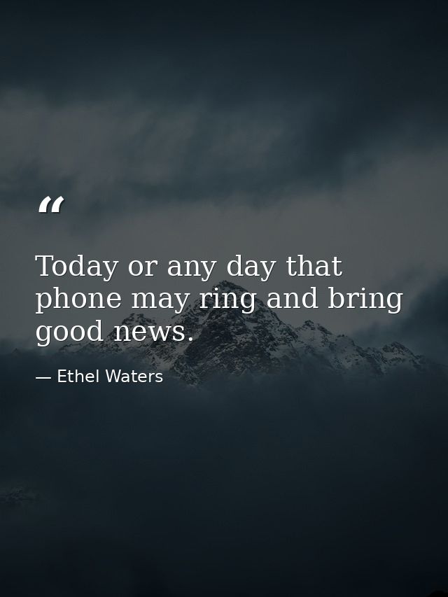 Today or any day that phone may ring and bring good news. — Ethel Waters