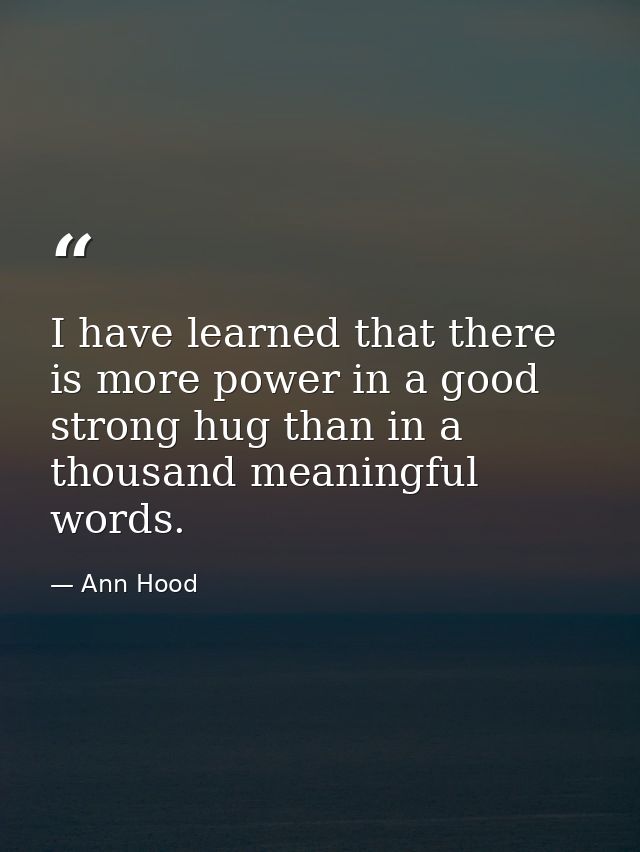 I have learned that there is more power in a good strong hug than in a thousand meaningful words. — Ann Hood