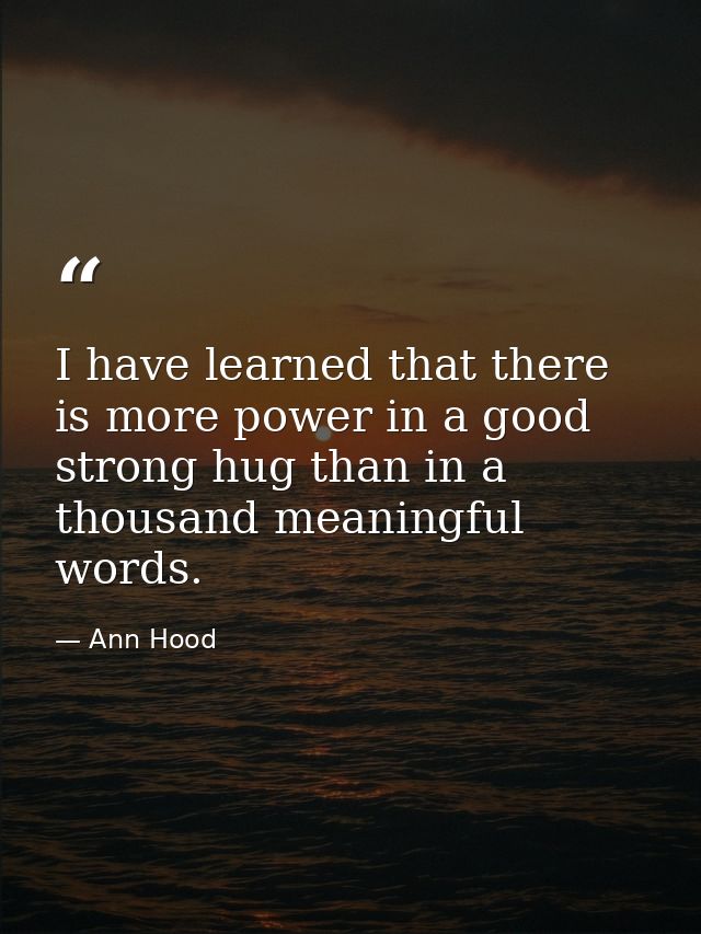 I have learned that there is more power in a good strong hug than in a thousand meaningful words. — Ann Hood
