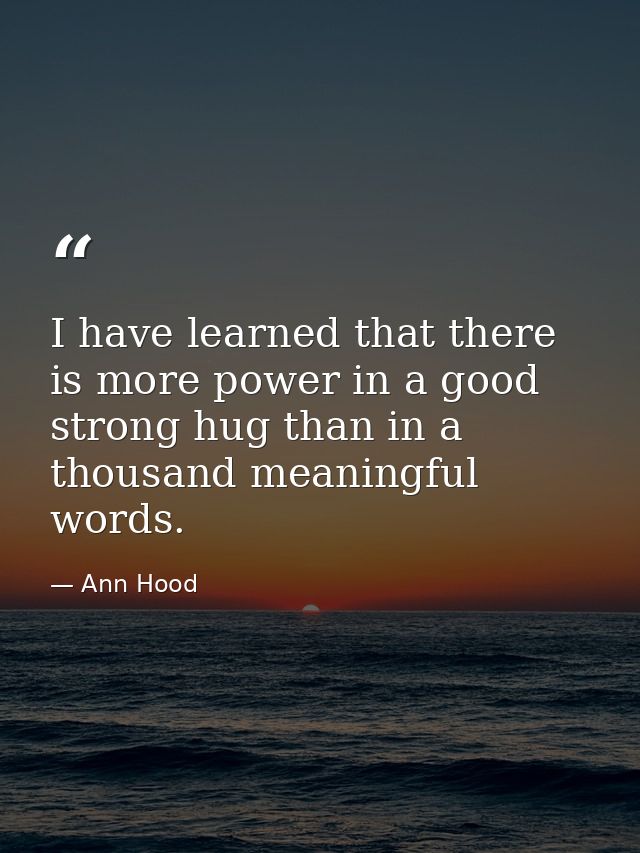 I have learned that there is more power in a good strong hug than in a thousand meaningful words. — Ann Hood