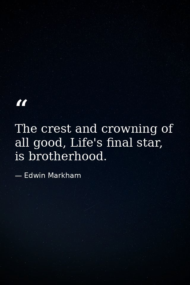 The crest and crowning of all good, Life's final star, is brotherhood. — Edwin Markham