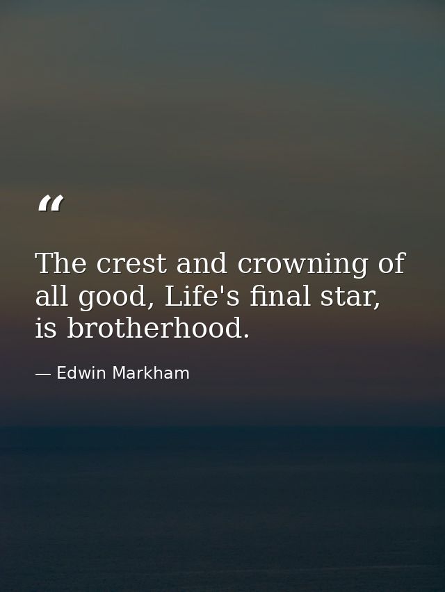 The crest and crowning of all good, Life's final star, is brotherhood. — Edwin Markham