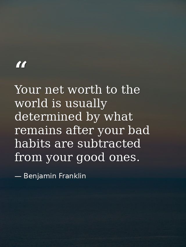 Your net worth to the world is usually determined by what remains after your bad habits are subtracted from your good on — Benjamin Franklin