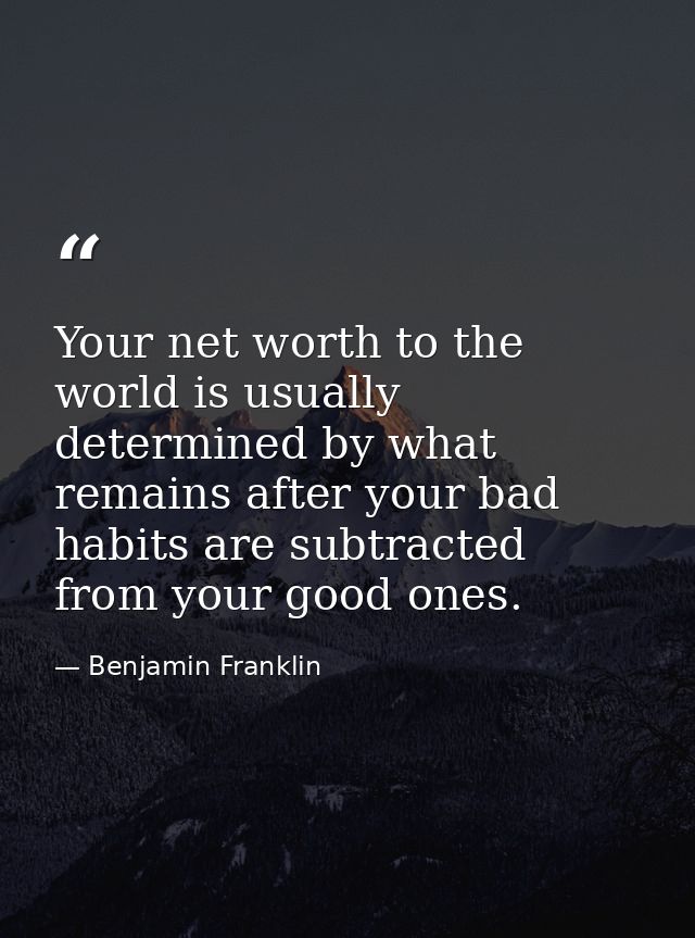 Your net worth to the world is usually determined by what remains after your bad habits are subtracted from your good on — Benjamin Franklin