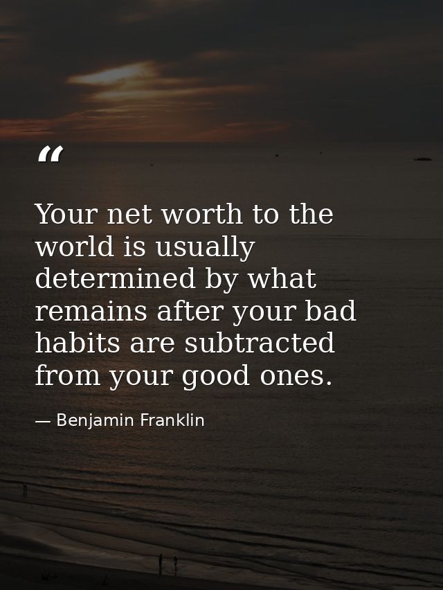 Your net worth to the world is usually determined by what remains after your bad habits are subtracted from your good on — Benjamin Franklin
