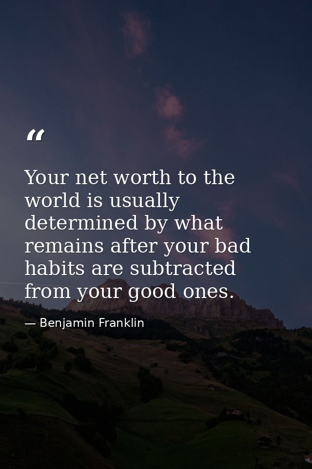 Your net worth to the world is usually determined by what remains after your bad habits are subtracted from your good on — Benjamin Franklin