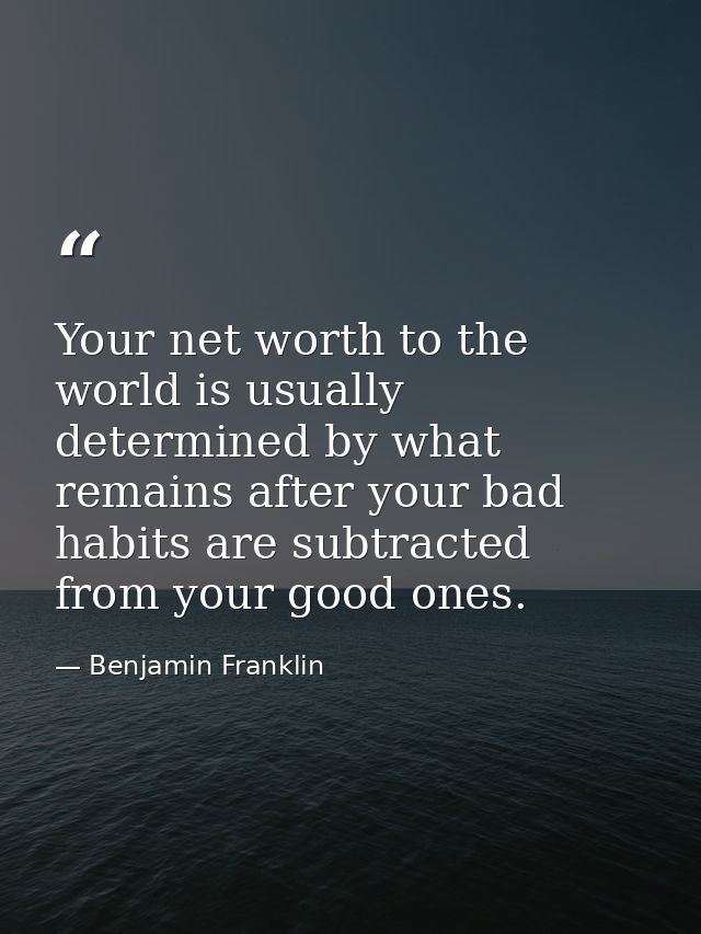 Your net worth to the world is usually determined by what remains after your bad habits are subtracted from your good on — Benjamin Franklin
