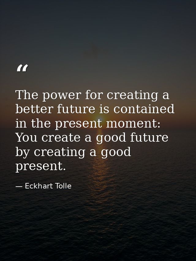 The power for creating a better future is contained in the present moment: You create a good future by creating a good p — Eckhart Tolle