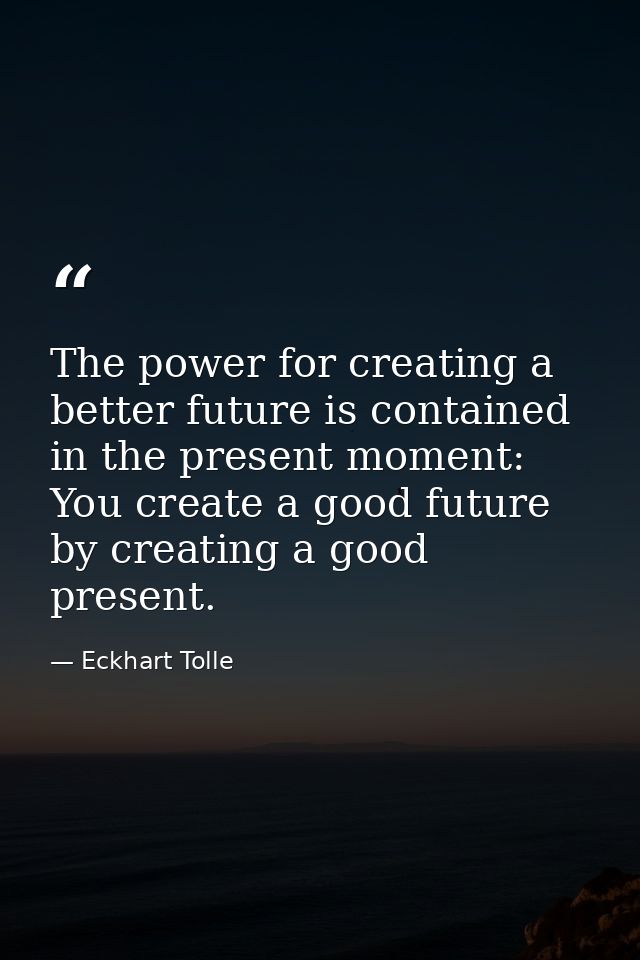 The power for creating a better future is contained in the present moment: You create a good future by creating a good p — Eckhart Tolle