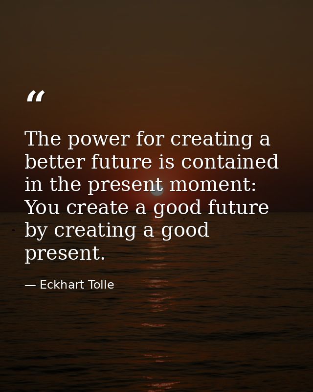 The power for creating a better future is contained in the present moment: You create a good future by creating a good p — Eckhart Tolle