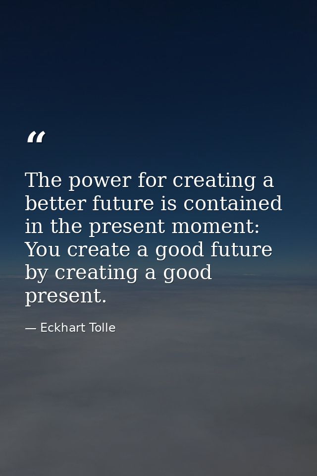 The power for creating a better future is contained in the present moment: You create a good future by creating a good p — Eckhart Tolle