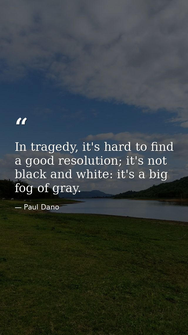 In tragedy, it's hard to find a good resolution; it's not black and white: it's a big fog of gray. — Paul Dano