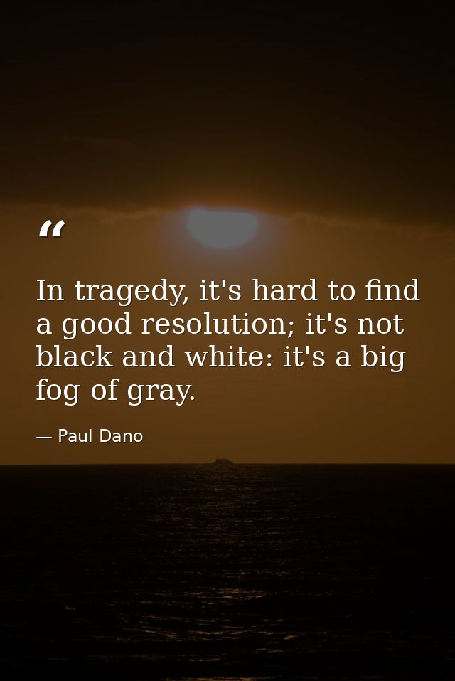 In tragedy, it's hard to find a good resolution; it's not black and white: it's a big fog of gray. — Paul Dano