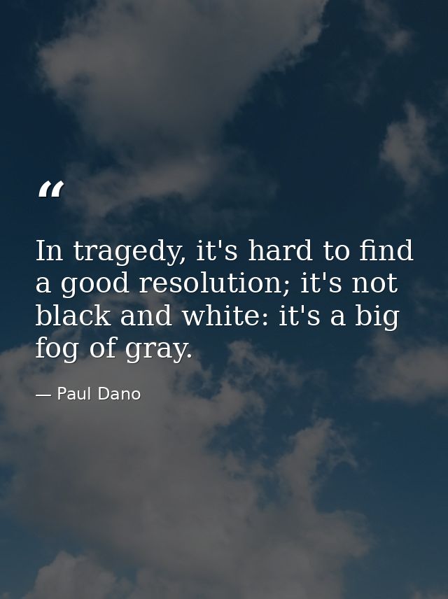 In tragedy, it's hard to find a good resolution; it's not black and white: it's a big fog of gray. — Paul Dano
