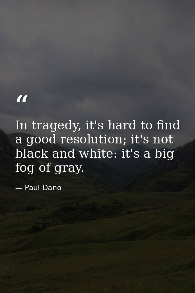 In tragedy, it's hard to find a good resolution; it's not black and white: it's a big fog of gray. — Paul Dano