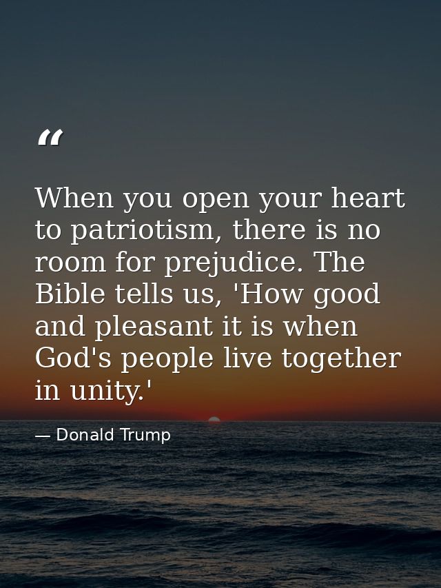 When you open your heart to patriotism, there is no room for prejudice. The Bible tells us, 'How good and pleasant it is — Donald Trump