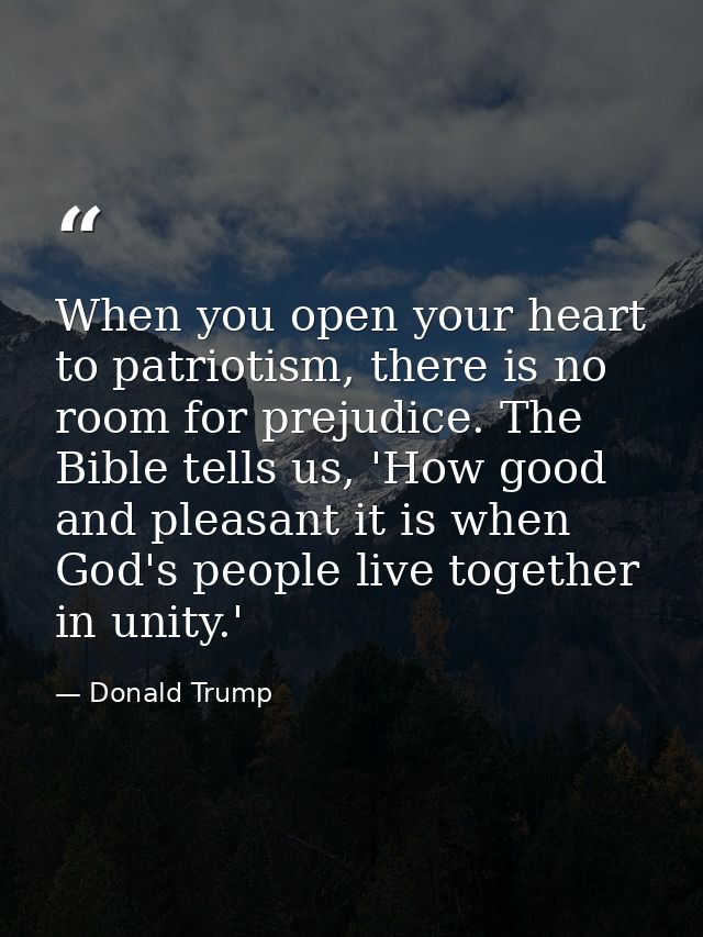When you open your heart to patriotism, there is no room for prejudice. The Bible tells us, 'How good and pleasant it is — Donald Trump