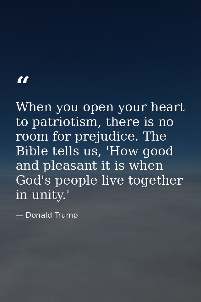 When you open your heart to patriotism, there is no room for prejudice. The Bible tells us, 'How good and pleasant it is — Donald Trump