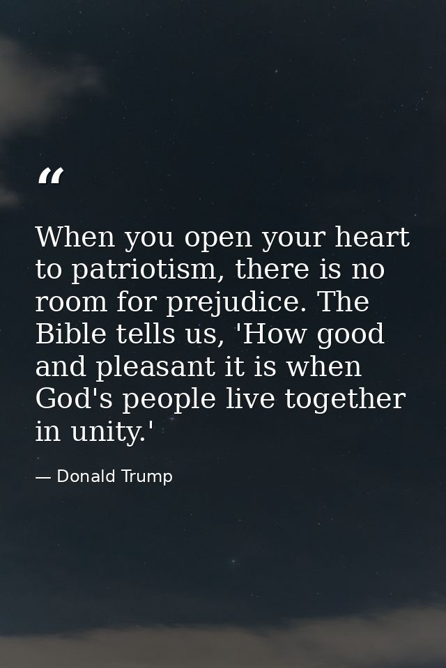 When you open your heart to patriotism, there is no room for prejudice. The Bible tells us, 'How good and pleasant it is — Donald Trump