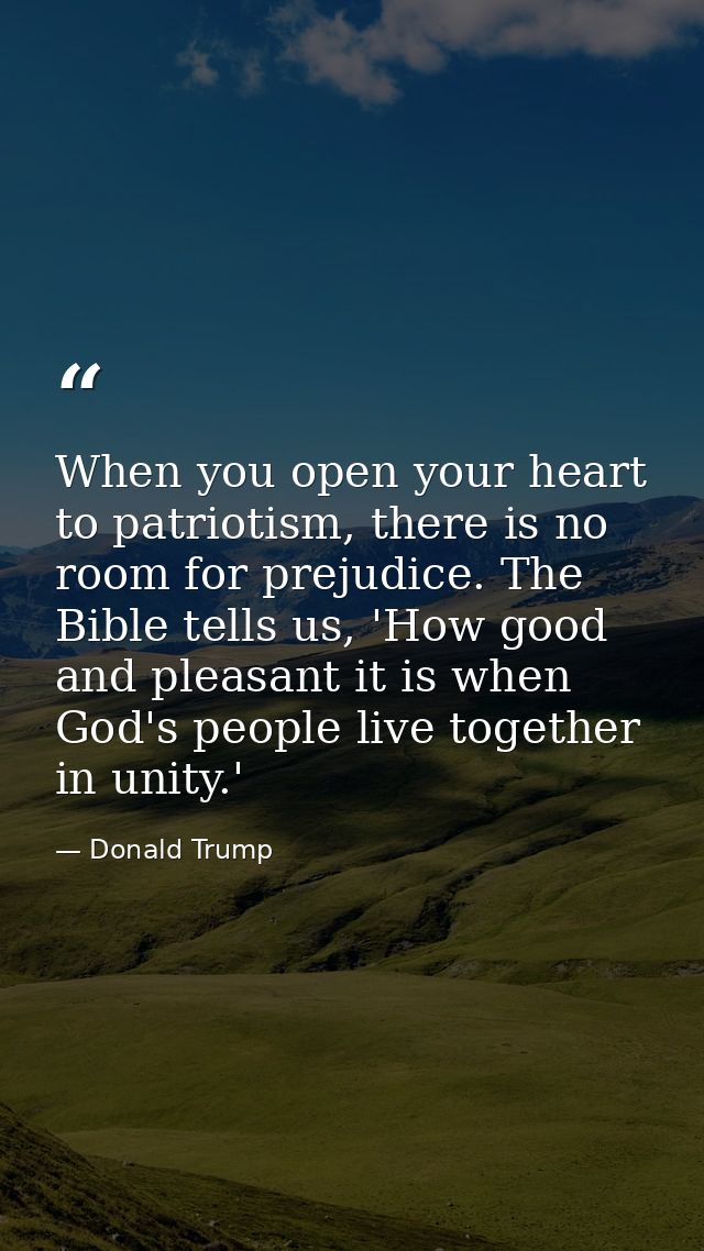 When you open your heart to patriotism, there is no room for prejudice. The Bible tells us, 'How good and pleasant it is — Donald Trump