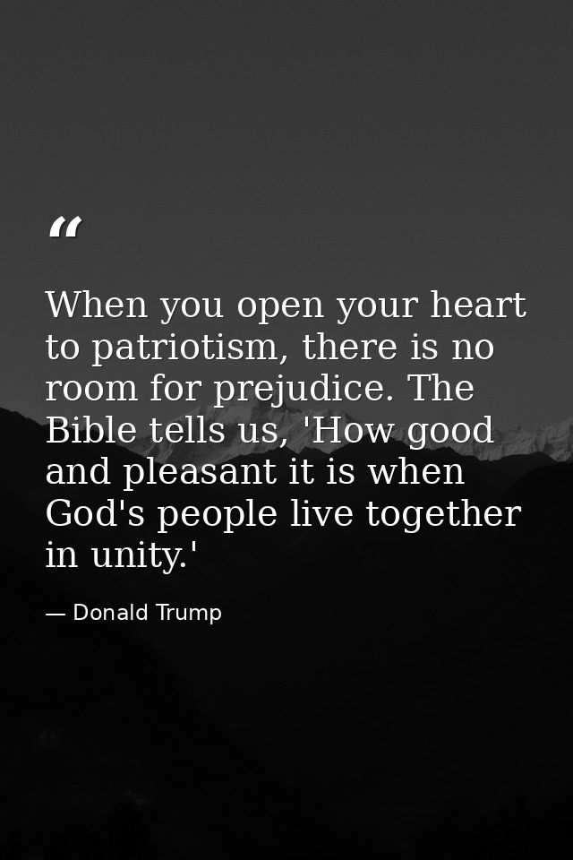 When you open your heart to patriotism, there is no room for prejudice. The Bible tells us, 'How good and pleasant it is — Donald Trump