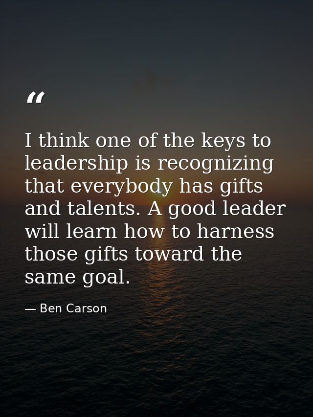 I think one of the keys to leadership is recognizing that everybody has gifts and talents. A good leader will learn how  — Ben Carson