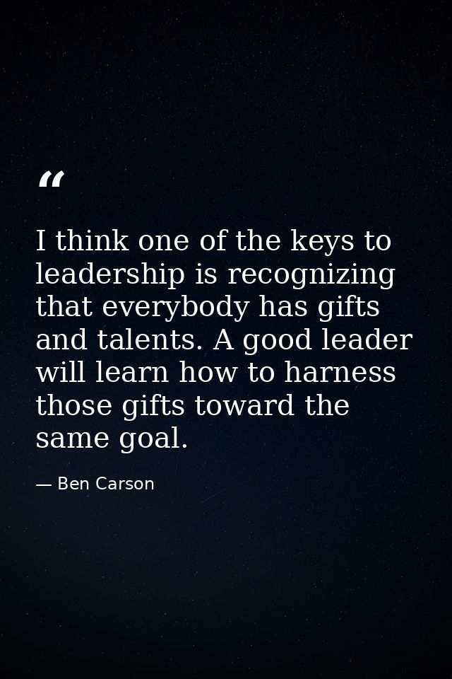 I think one of the keys to leadership is recognizing that everybody has gifts and talents. A good leader will learn how  — Ben Carson