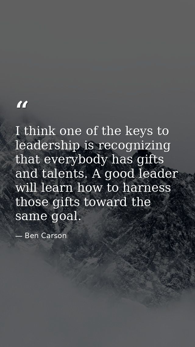 I think one of the keys to leadership is recognizing that everybody has gifts and talents. A good leader will learn how  — Ben Carson