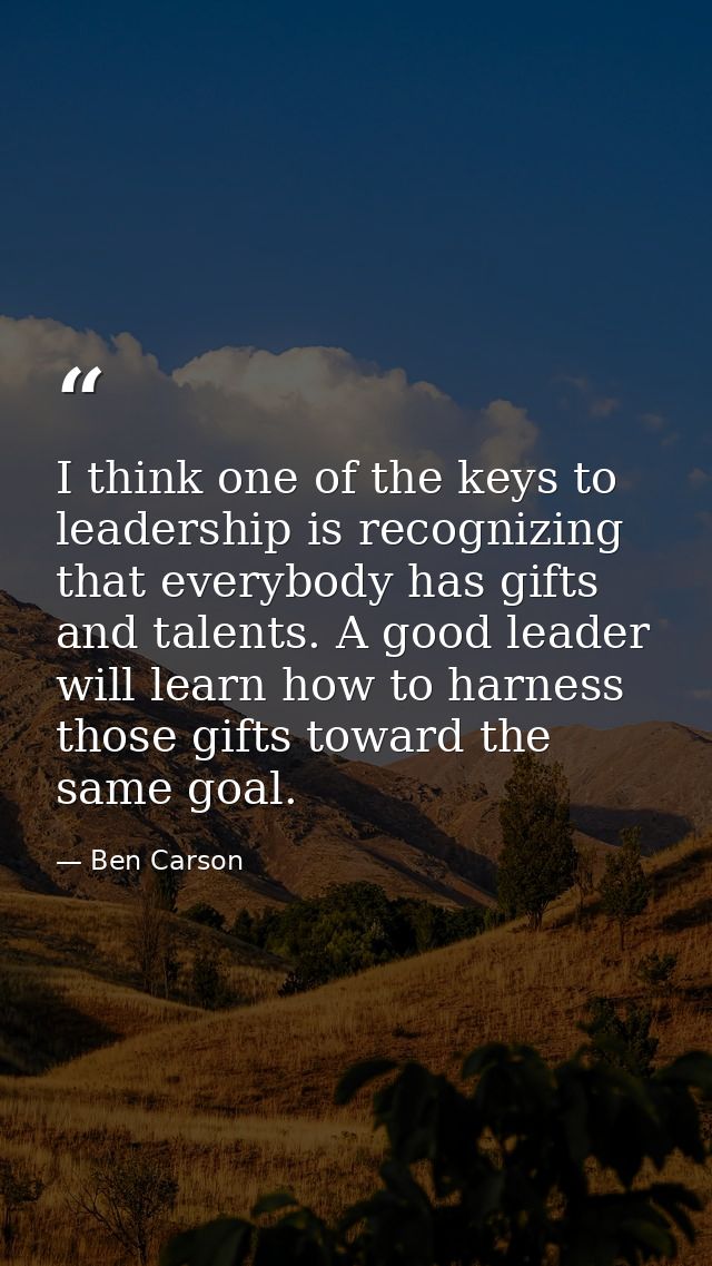 I think one of the keys to leadership is recognizing that everybody has gifts and talents. A good leader will learn how  — Ben Carson