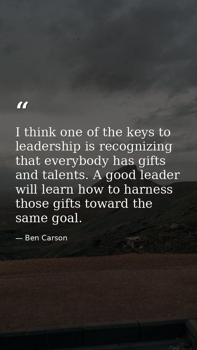 I think one of the keys to leadership is recognizing that everybody has gifts and talents. A good leader will learn how  — Ben Carson